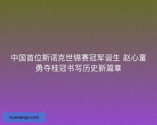 中国首位斯诺克世锦赛冠军诞生 赵心童勇夺桂冠书写历史新篇章