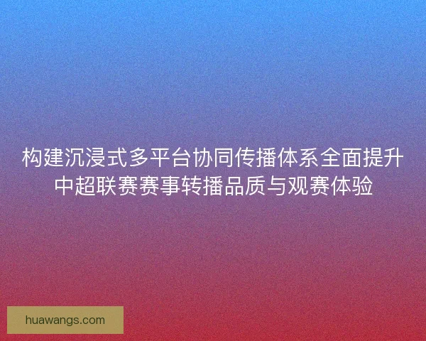 构建沉浸式多平台协同传播体系全面提升中超联赛赛事转播品质与观赛体验
