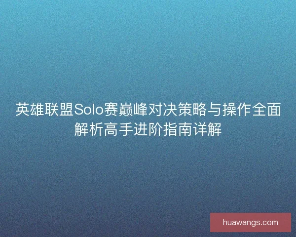 英雄联盟Solo赛巅峰对决策略与操作全面解析高手进阶指南详解