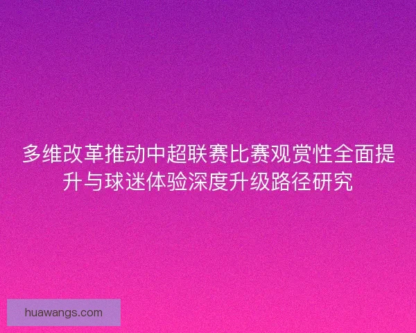 多维改革推动中超联赛比赛观赏性全面提升与球迷体验深度升级路径研究
