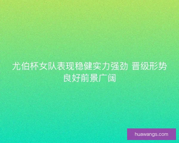 尤伯杯女队表现稳健实力强劲 晋级形势良好前景广阔